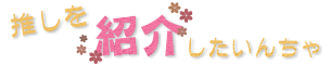 推しを紹介したいんちゃ！